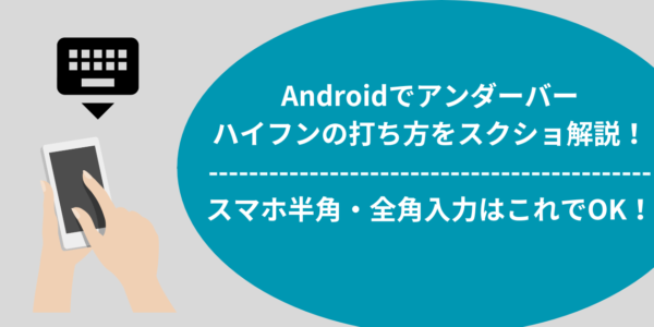 Androidでアンダーバーやハイフンの打ち方をスクショ解説！スマホ半角・全角入力はこれでOK