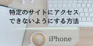 　特定のサイトにアクセスできないようにする方法（iPhone）