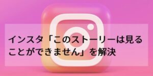 インスタ「このストーリーは見ることができません」を解決