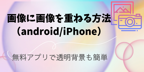 画像に画像を重ねる方法（android/iPhone）無料アプリで透明背景も簡単