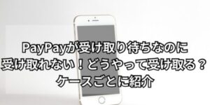 PayPayが受け取り待ちなのに受け取れない！どうやって受け取る？ケースごとに紹介