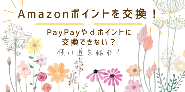 Amazonポイントを交換！paypayやdポイントにはできない？使い道を紹介